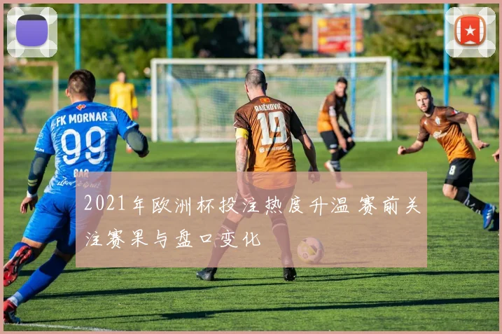 2021年欧洲杯投注热度升温 赛前关注赛果与盘口变化