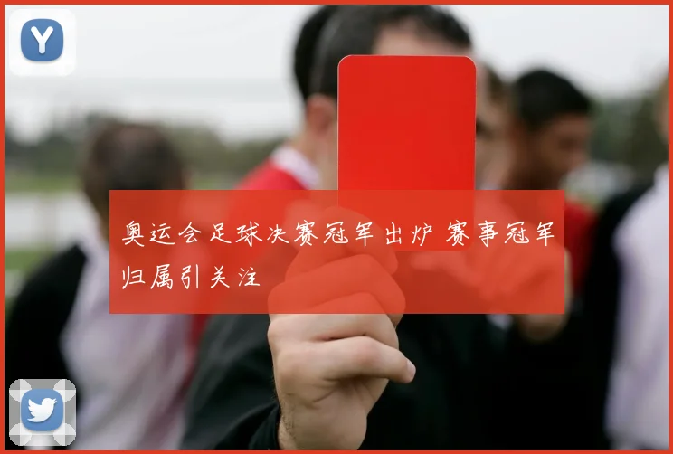 奥运会足球决赛冠军出炉 赛事冠军归属引关注