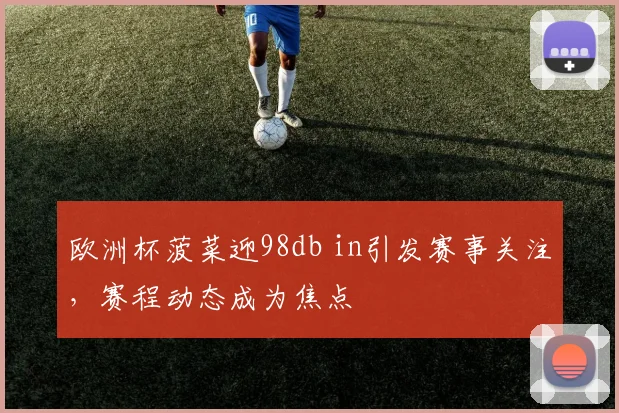 欧洲杯菠菜迎98db in引发赛事关注,赛程动态成为焦点