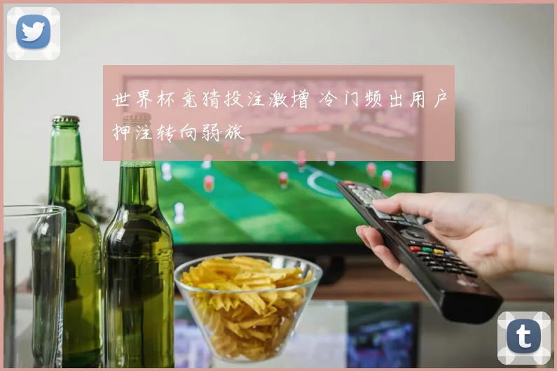 世界杯竞猜投注激增 冷门频出用户押注转向弱旅
