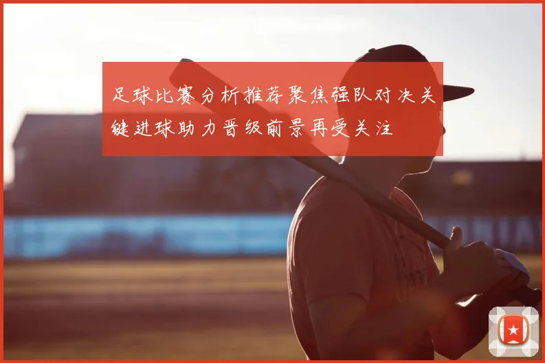 足球比赛分析推荐聚焦强队对决关键进球助力晋级前景再受关注