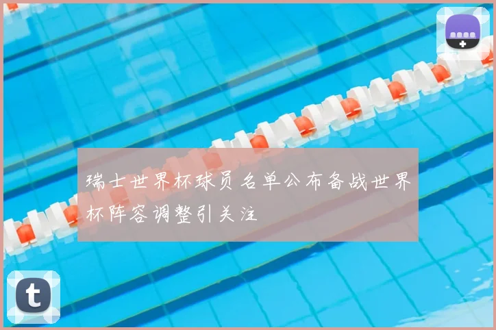 瑞士世界杯球员名单公布备战世界杯阵容调整引关注