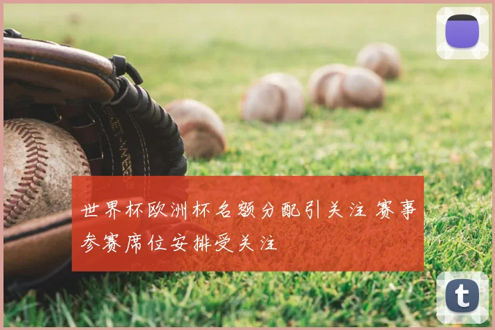世界杯欧洲杯名额分配引关注 赛事参赛席位安排受关注
