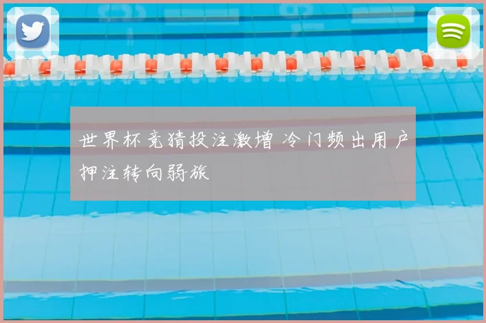 世界杯竞猜投注激增 冷门频出用户押注转向弱旅