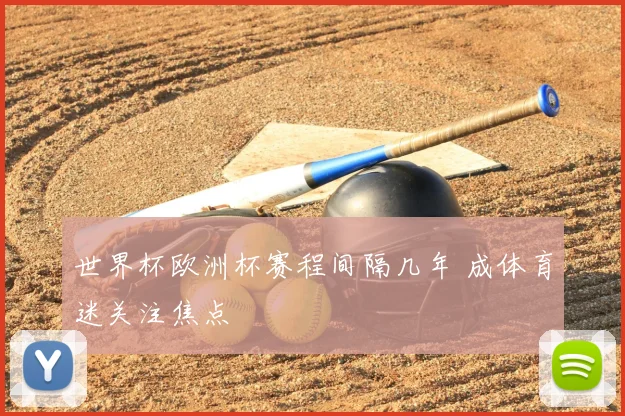 世界杯欧洲杯赛程间隔几年 成体育迷关注焦点