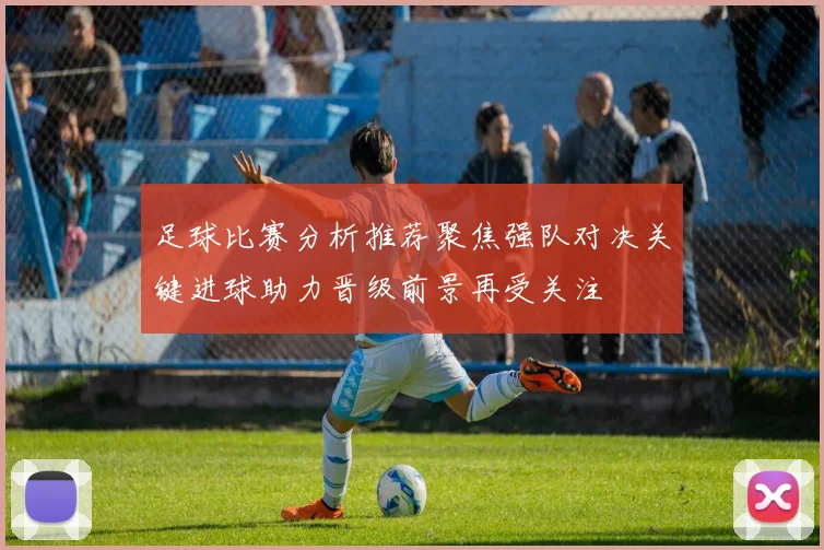 足球比赛分析推荐聚焦强队对决关键进球助力晋级前景再受关注