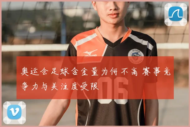 奥运会足球含金量为何不高 赛事竞争力与关注度受限