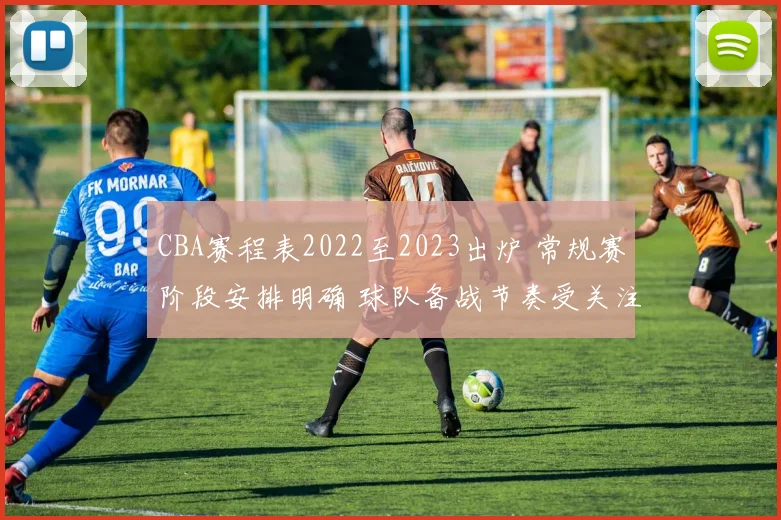 CBA赛程表2022至2023出炉 常规赛阶段安排明确 球队备战节奏受关注