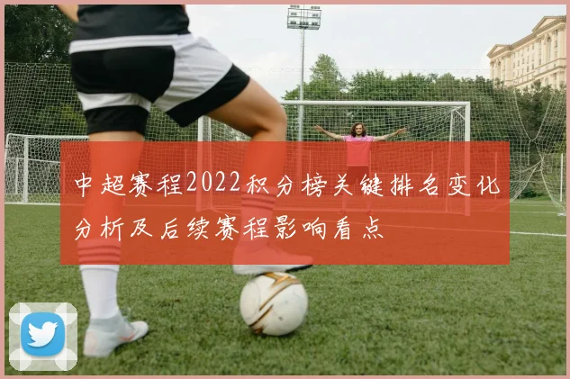 中超赛程2022积分榜关键排名变化分析及后续赛程影响看点