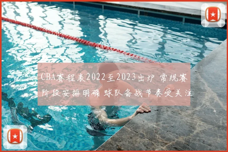 CBA赛程表2022至2023出炉 常规赛阶段安排明确 球队备战节奏受关注