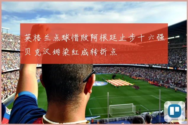 英格兰点球惜败阿根廷止步十六强贝克汉姆染红成转折点