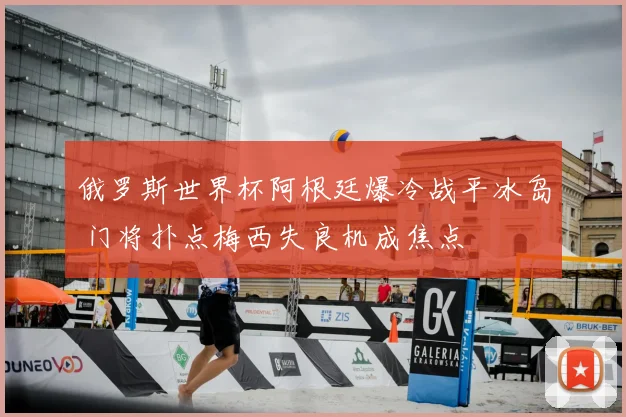 俄罗斯世界杯阿根廷爆冷战平冰岛 门将扑点梅西失良机成焦点