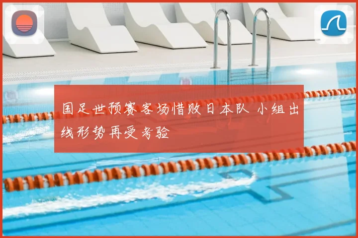 国足世预赛客场惜败日本队 小组出线形势再受考验