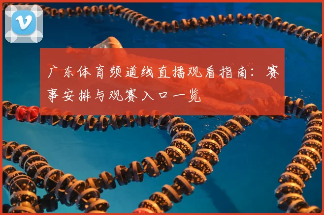 广东体育频道线直播观看指南：赛事安排与观赛入口一览