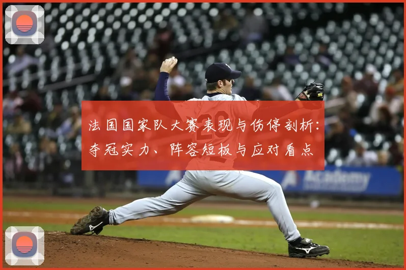 法国国家队大赛表现与伤停剖析:夺冠实力、阵容短板与应对看点