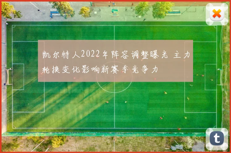 凯尔特人2022年阵容调整曝光 主力轮换变化影响新赛季竞争力