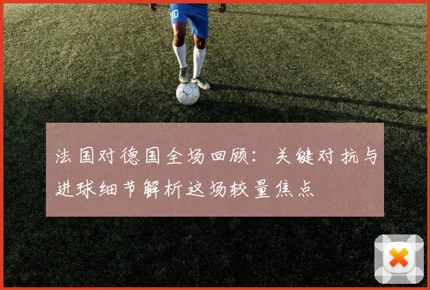 法国对德国全场回顾：关键对抗与进球细节解析这场较量焦点