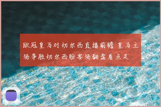 欧冠皇马对切尔西直播前瞻 皇马主场争胜切尔西盼客场翻盘看点足