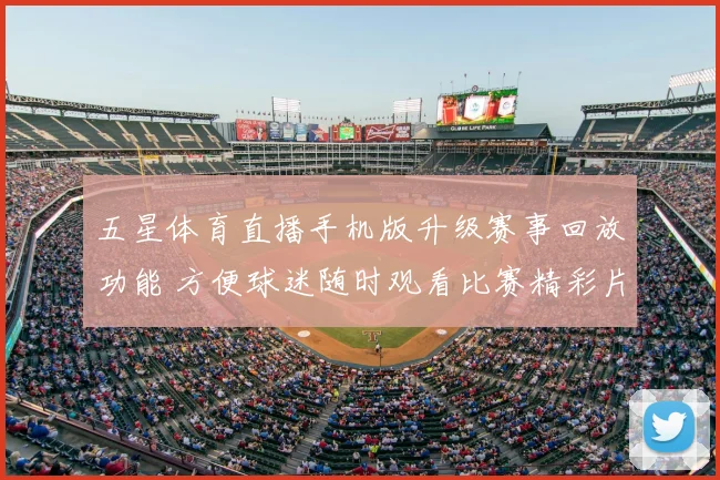 五星体育直播手机版升级赛事回放功能 方便球迷随时观看比赛精彩片段