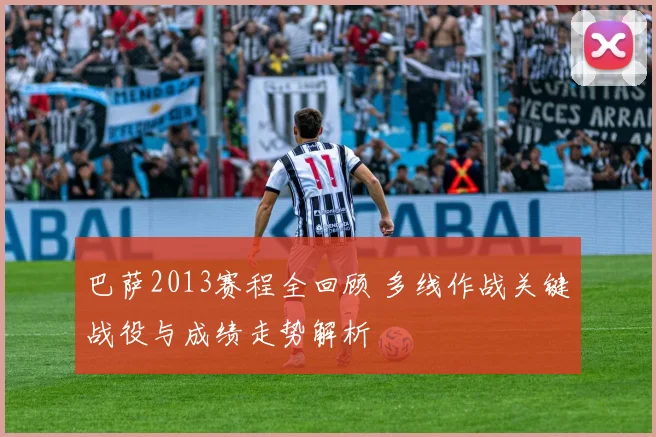 巴萨2013赛程全回顾 多线作战关键战役与成绩走势解析