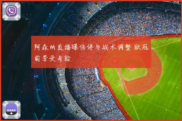 阿森纳直播曝伤停与战术调整 欧冠前景受考验