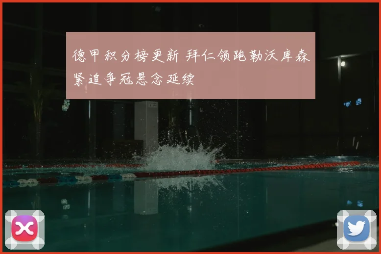 德甲积分榜更新 拜仁领跑勒沃库森紧追争冠悬念延续
