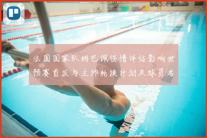 法国国家队姆巴佩伤情评估影响世预赛首发与主帅轮换计划及球员名单调整