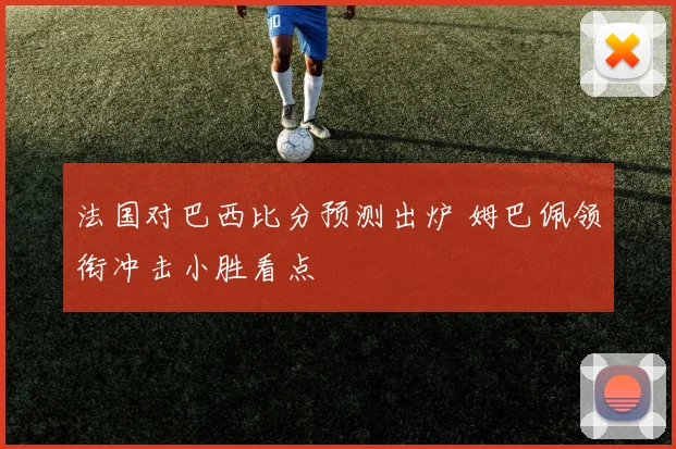 法国对巴西比分预测出炉 姆巴佩领衔冲击小胜看点