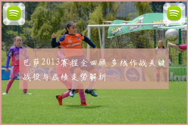 巴萨2013赛程全回顾 多线作战关键战役与成绩走势解析