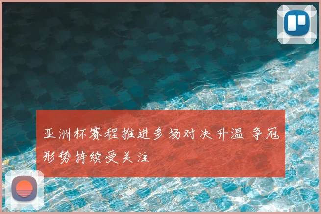 亚洲杯赛程推进多场对决升温 争冠形势持续受关注
