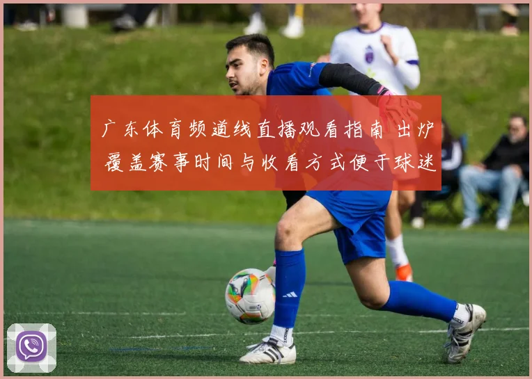 广东体育频道线直播观看指南 出炉 覆盖赛事时间与收看方式便于球迷及时跟进比赛