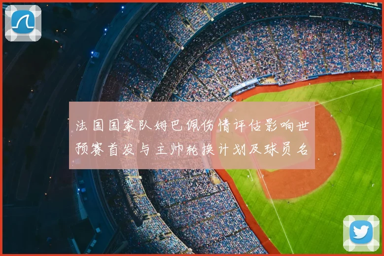 法国国家队姆巴佩伤情评估影响世预赛首发与主帅轮换计划及球员名单调整