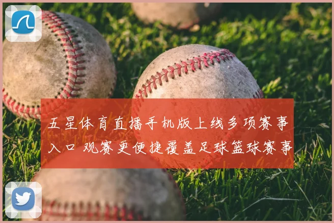 五星体育直播手机版上线多项赛事入口 观赛更便捷覆盖足球篮球赛事资讯