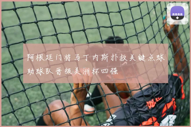 阿根廷门将马丁内斯扑救关键点球助球队晋级美洲杯四强