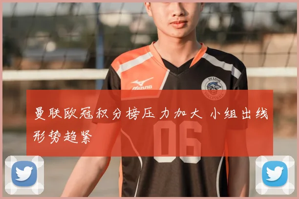 曼联欧冠积分榜压力加大 小组出线形势趋紧