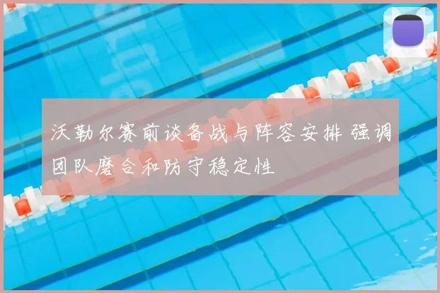沃勒尔赛前谈备战与阵容安排 强调团队磨合和防守稳定性