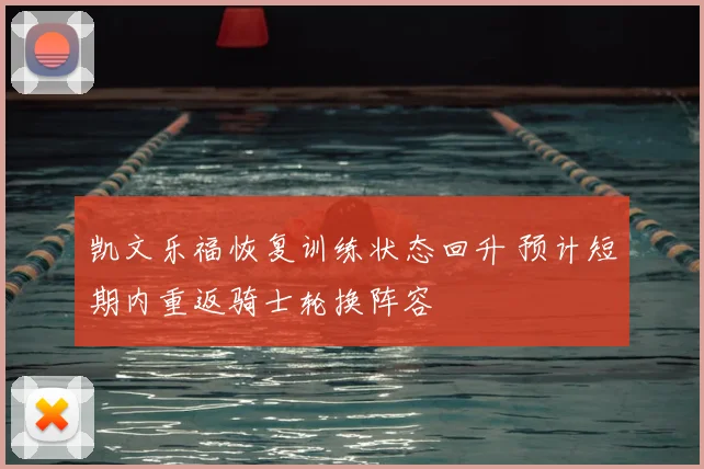 凯文乐福恢复训练状态回升 预计短期内重返骑士轮换阵容