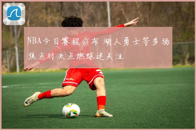 NBA今日赛程公布 湖人勇士等多场焦点对决点燃球迷关注