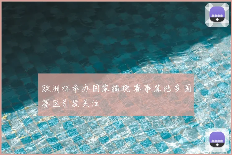 欧洲杯举办国家揭晓 赛事落地多国赛区引发关注