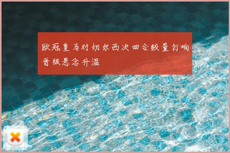 欧冠皇马对切尔西次回合较量打响晋级悬念升温
