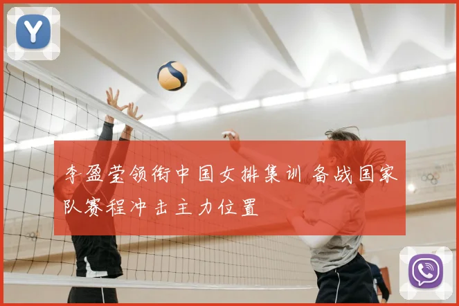 李盈莹领衔中国女排集训 备战国家队赛程冲击主力位置