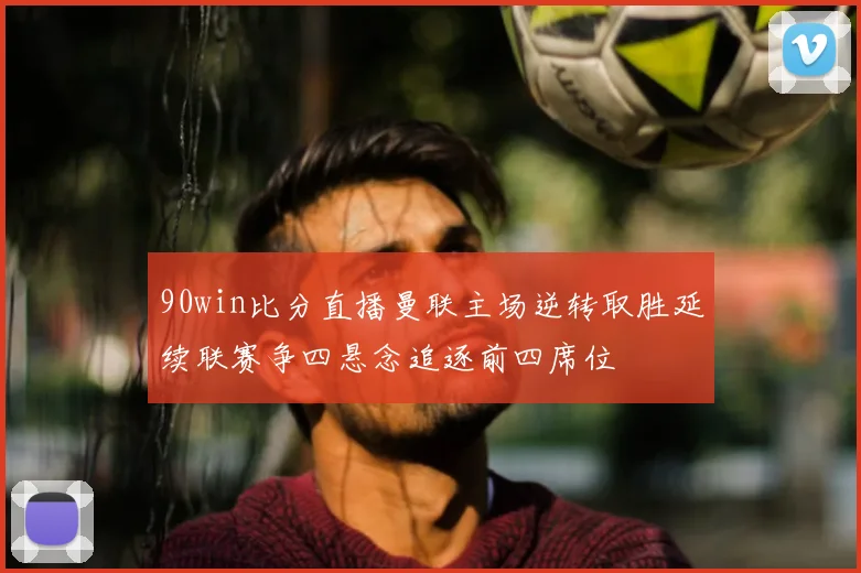 90win比分直播曼联主场逆转取胜延续联赛争四悬念追逐前四席位