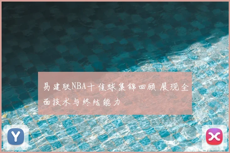 易建联NBA十佳球集锦回顾 展现全面技术与终结能力