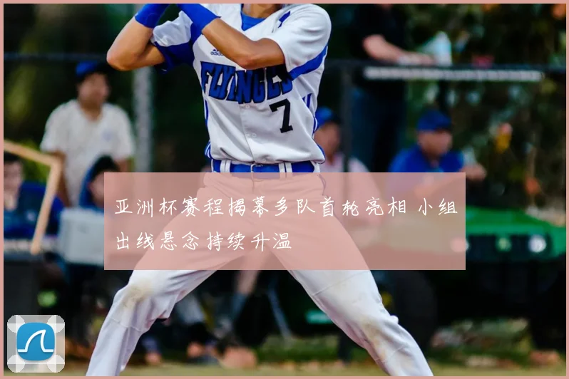 亚洲杯赛程揭幕多队首轮亮相 小组出线悬念持续升温