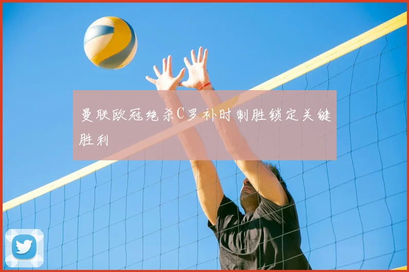 曼联欧冠绝杀C罗补时制胜锁定关键胜利