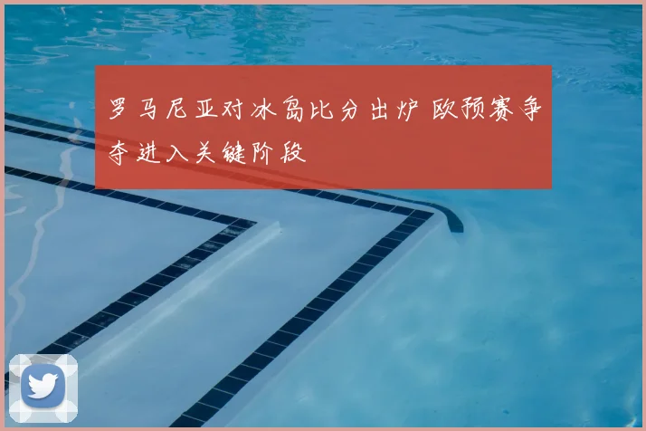 罗马尼亚对冰岛比分出炉 欧预赛争夺进入关键阶段