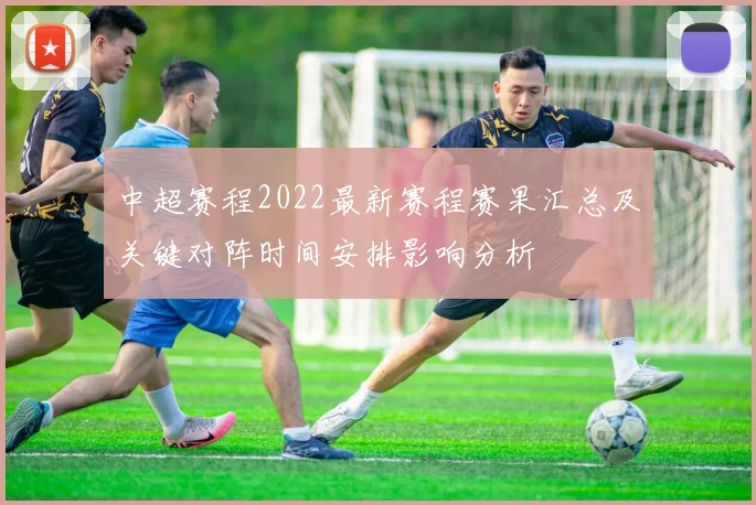 中超赛程2022最新赛程赛果汇总及关键对阵时间安排影响分析