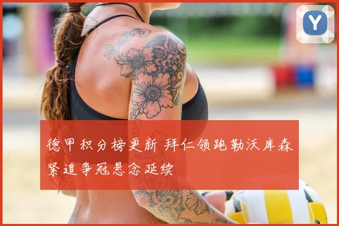 德甲积分榜更新 拜仁领跑勒沃库森紧追争冠悬念延续