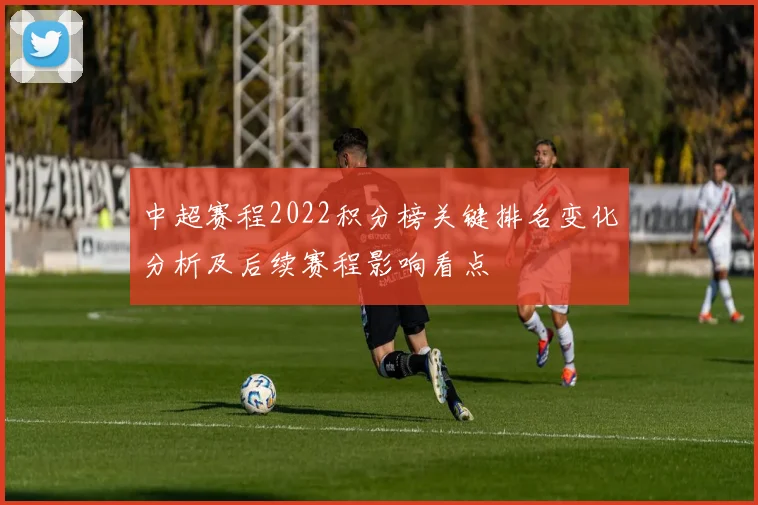 中超赛程2022积分榜关键排名变化分析及后续赛程影响看点