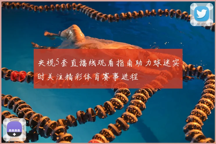 央视5套直播线观看指南助力球迷实时关注精彩体育赛事进程